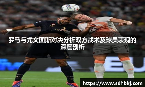 罗马与尤文图斯对决分析双方战术及球员表现的深度剖析