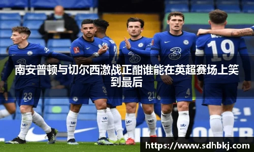 南安普顿与切尔西激战正酣谁能在英超赛场上笑到最后