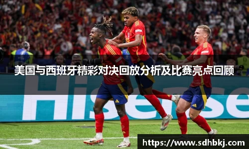 美国与西班牙精彩对决回放分析及比赛亮点回顾