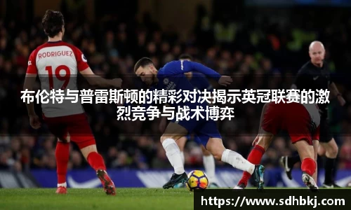 布伦特与普雷斯顿的精彩对决揭示英冠联赛的激烈竞争与战术博弈