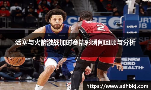 活塞与火箭激战加时赛精彩瞬间回顾与分析