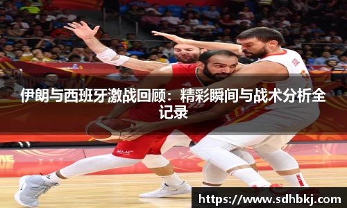 伊朗与西班牙激战回顾：精彩瞬间与战术分析全记录