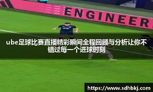 ube足球比赛直播精彩瞬间全程回顾与分析让你不错过每一个进球时刻