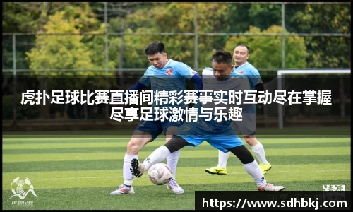 虎扑足球比赛直播间精彩赛事实时互动尽在掌握尽享足球激情与乐趣