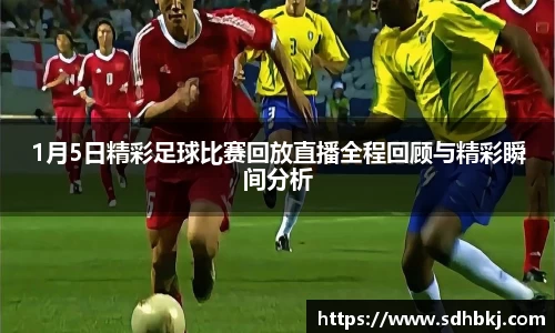 1月5日精彩足球比赛回放直播全程回顾与精彩瞬间分析