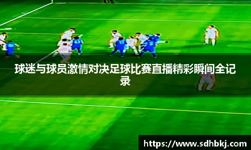 球迷与球员激情对决足球比赛直播精彩瞬间全记录