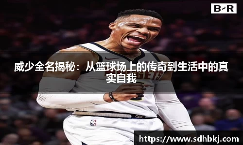 威少全名揭秘：从篮球场上的传奇到生活中的真实自我