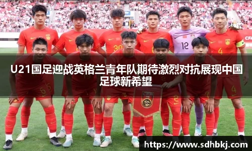 U21国足迎战英格兰青年队期待激烈对抗展现中国足球新希望