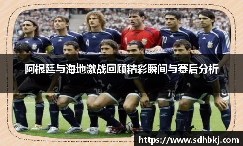 阿根廷与海地激战回顾精彩瞬间与赛后分析
