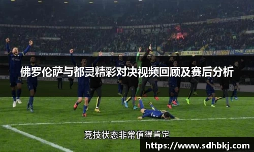 佛罗伦萨与都灵精彩对决视频回顾及赛后分析